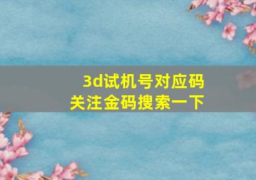 3d试机号对应码关注金码搜索一下