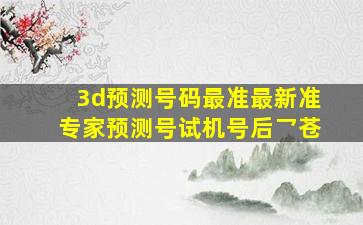 3d预测号码最准最新准专家预测号试机号后乛苍