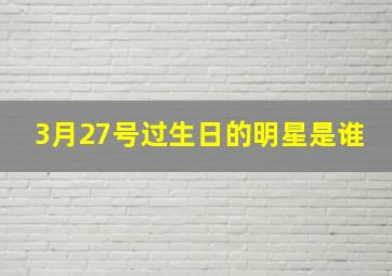 3月27号过生日的明星是谁