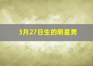 3月27日生的明星男