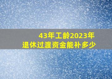 43年工龄2023年退休过渡资金能补多少