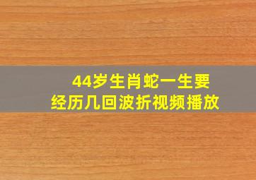 44岁生肖蛇一生要经历几回波折视频播放