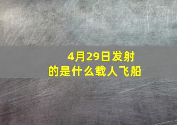 4月29日发射的是什么载人飞船