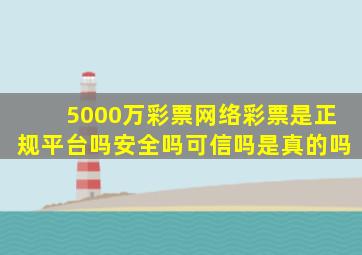 5000万彩票网络彩票是正规平台吗安全吗可信吗是真的吗