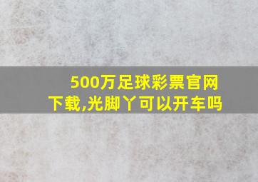 500万足球彩票官网下载,光脚丫可以开车吗