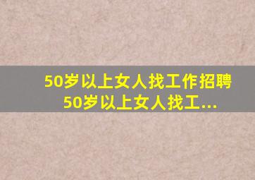 50岁以上女人找工作招聘50岁以上女人找工...