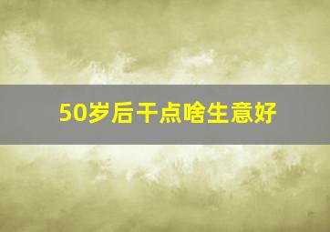 50岁后干点啥生意好