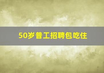 50岁普工招聘包吃住