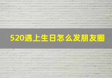 520遇上生日怎么发朋友圈