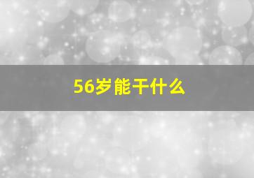 56岁能干什么