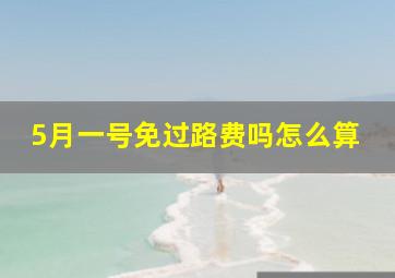 5月一号免过路费吗怎么算