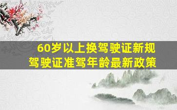 60岁以上换驾驶证新规驾驶证准驾年龄最新政策