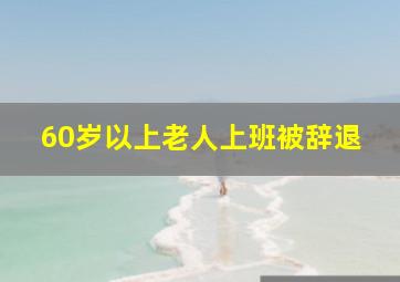 60岁以上老人上班被辞退