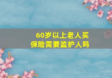 60岁以上老人买保险需要监护人吗