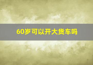 60岁可以开大货车吗