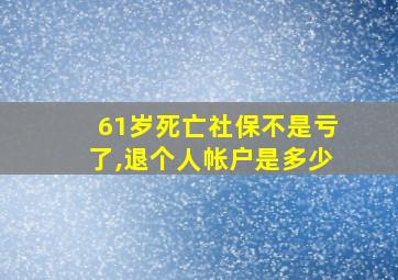 61岁死亡社保不是亏了,退个人帐户是多少