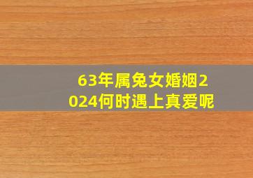 63年属兔女婚姻2024何时遇上真爱呢