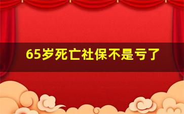 65岁死亡社保不是亏了