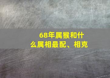 68年属猴和什么属相最配、相克