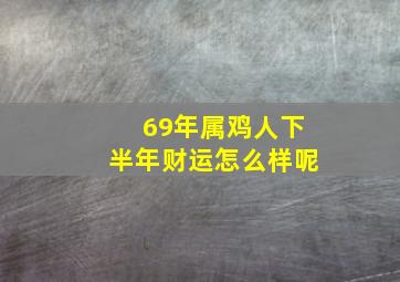 69年属鸡人下半年财运怎么样呢