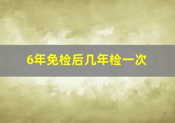 6年免检后几年检一次