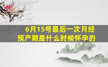 6月15号最后一次月经预产期是什么时候怀孕的