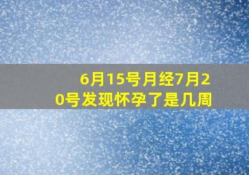 6月15号月经7月20号发现怀孕了是几周