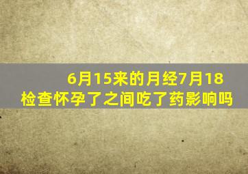 6月15来的月经7月18检查怀孕了之间吃了药影响吗