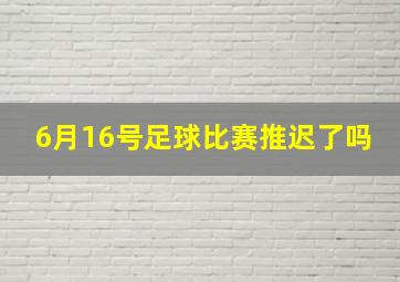 6月16号足球比赛推迟了吗