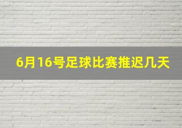 6月16号足球比赛推迟几天