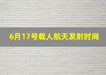 6月17号载人航天发射时间