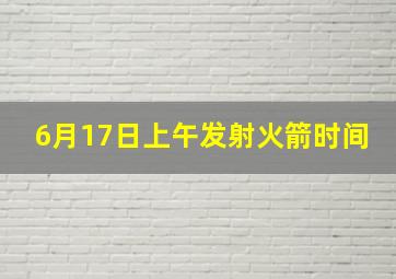 6月17日上午发射火箭时间