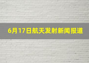 6月17日航天发射新闻报道