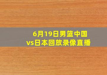 6月19日男篮中国vs日本回放录像直播