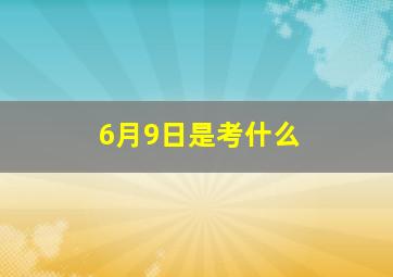 6月9日是考什么