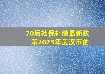 70后社保补缴最新政策2023年武汉市的