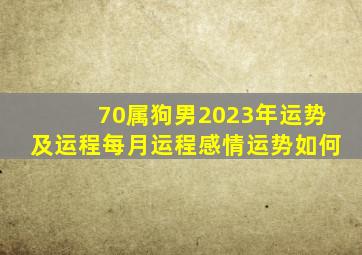 70属狗男2023年运势及运程每月运程感情运势如何