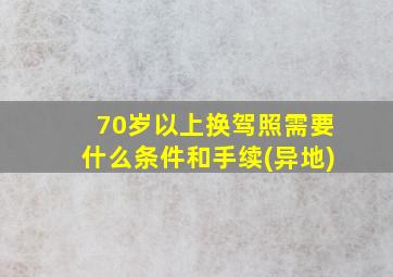 70岁以上换驾照需要什么条件和手续(异地)