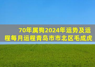 70年属狗2024年运势及运程每月运程青岛市市北区毛成虎