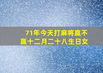 71年今天打麻将赢不赢十二月二十八生日女