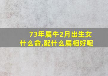 73年属牛2月出生女什么命,配什么属相好呢