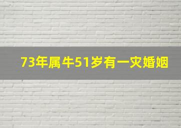 73年属牛51岁有一灾婚姻