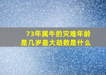 73年属牛的灾难年龄是几岁最大劫数是什么