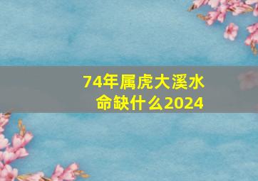 74年属虎大溪水命缺什么2024