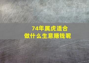 74年属虎适合做什么生意赚钱呢