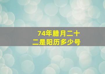 74年腊月二十二是阳历多少号