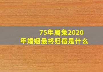 75年属兔2020年婚姻最终归宿是什么