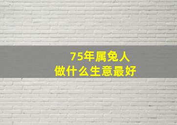 75年属兔人做什么生意最好