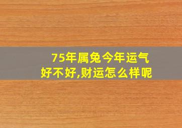 75年属兔今年运气好不好,财运怎么样呢