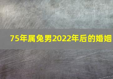 75年属兔男2022年后的婚姻